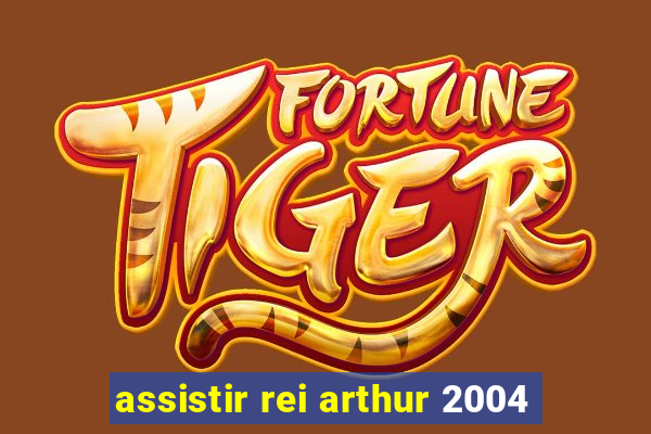 assistir rei arthur 2004